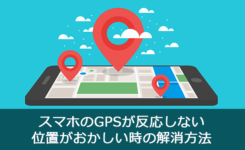 スマホのGPSが反応しない＆位置がおかしい時の解消方法